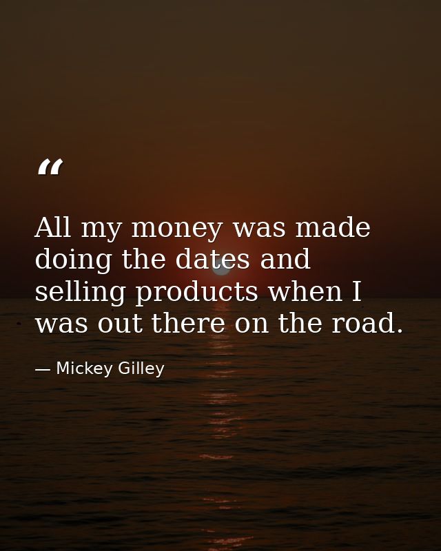 All my money was made doing the dates and selling products when I was out there on the road. — Mickey Gilley