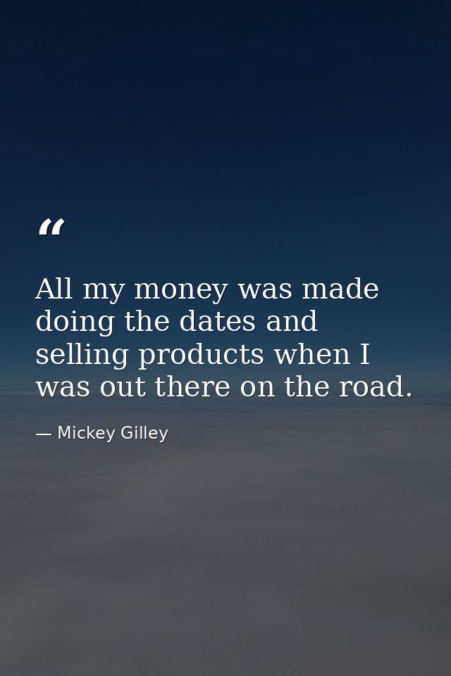 All my money was made doing the dates and selling products when I was out there on the road. — Mickey Gilley