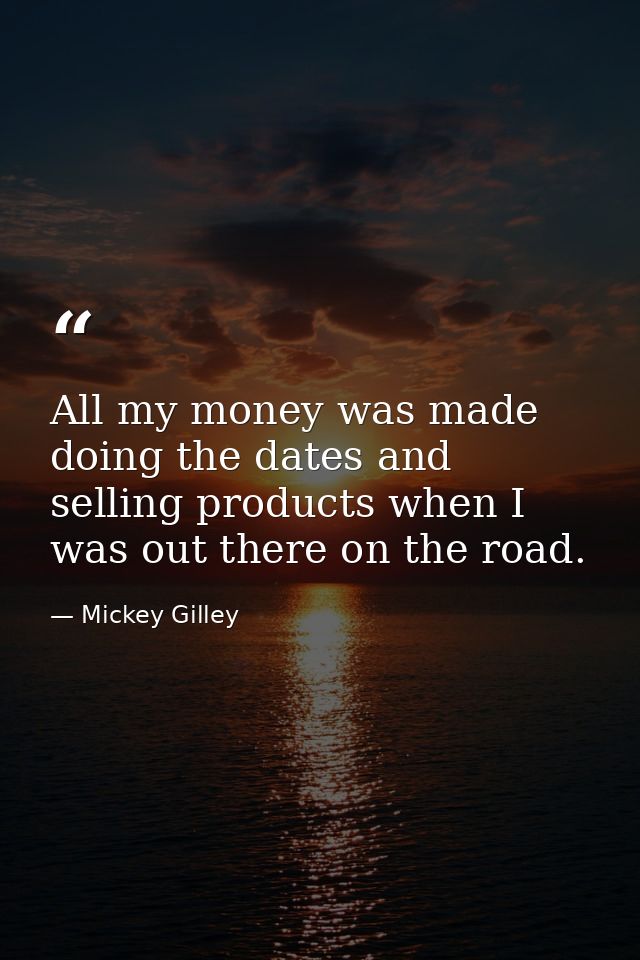 All my money was made doing the dates and selling products when I was out there on the road. — Mickey Gilley