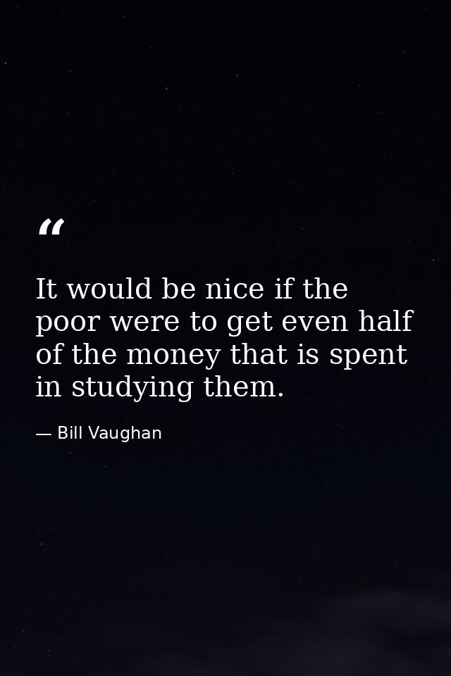 It would be nice if the poor were to get even half of the money that is spent in studying them. — Bill Vaughan
