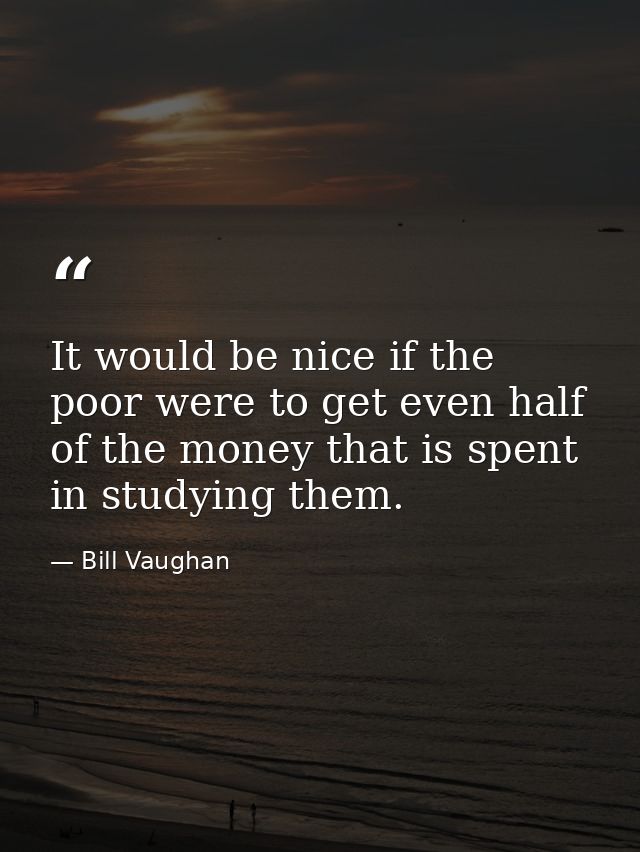 It would be nice if the poor were to get even half of the money that is spent in studying them. — Bill Vaughan