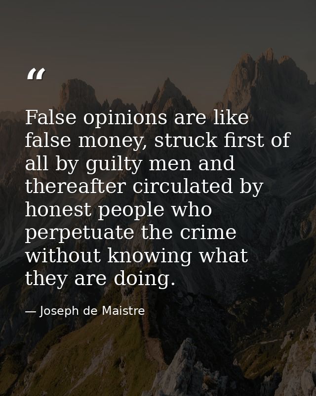 False opinions are like false money, struck first of all by guilty men and thereafter circulated by honest people who pe — Joseph de Maistre