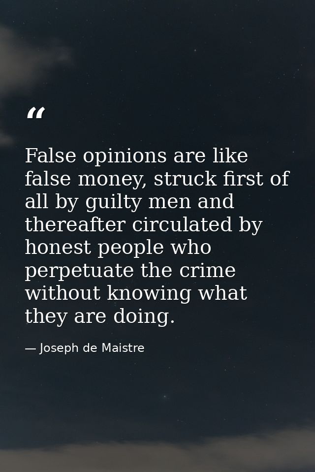 False opinions are like false money, struck first of all by guilty men and thereafter circulated by honest people who pe — Joseph de Maistre