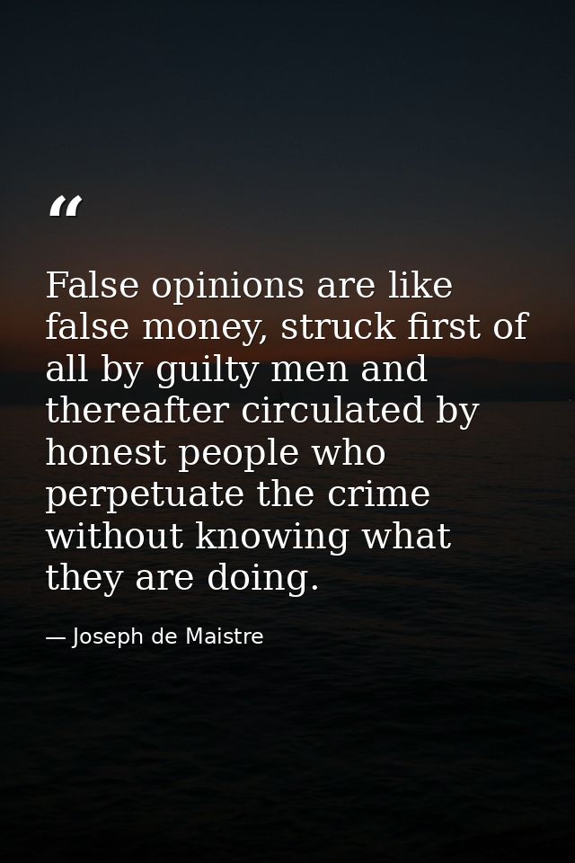False opinions are like false money, struck first of all by guilty men and thereafter circulated by honest people who pe — Joseph de Maistre