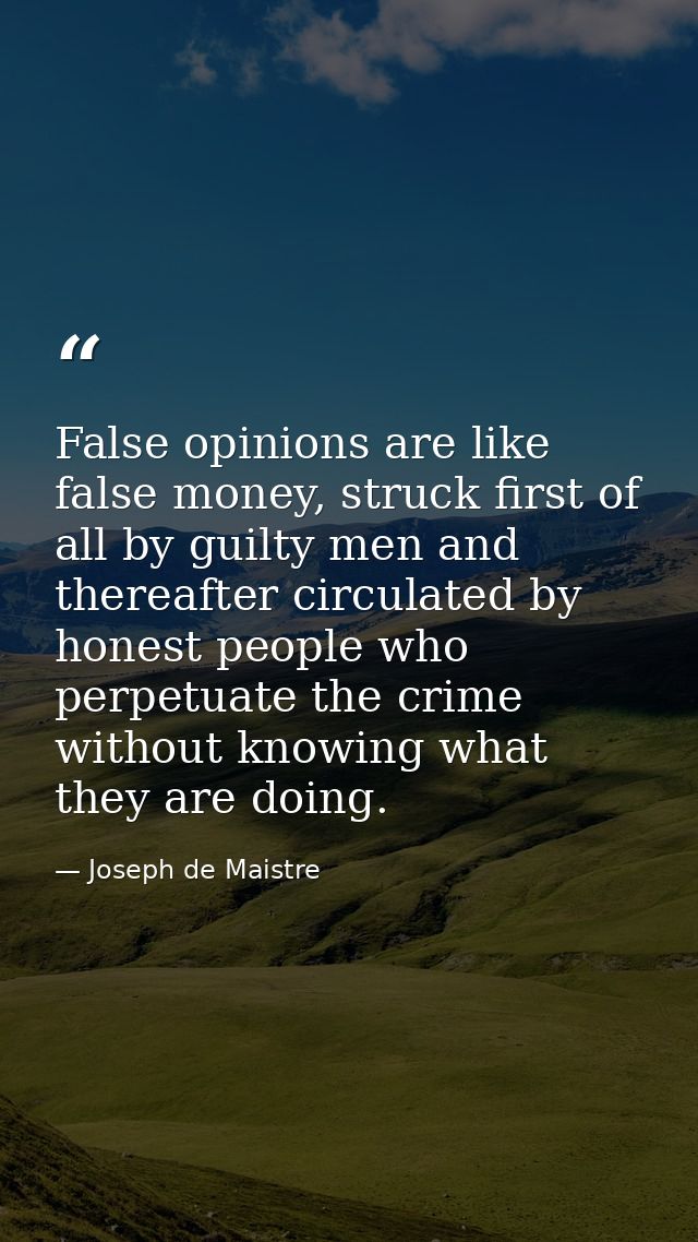 False opinions are like false money, struck first of all by guilty men and thereafter circulated by honest people who pe — Joseph de Maistre