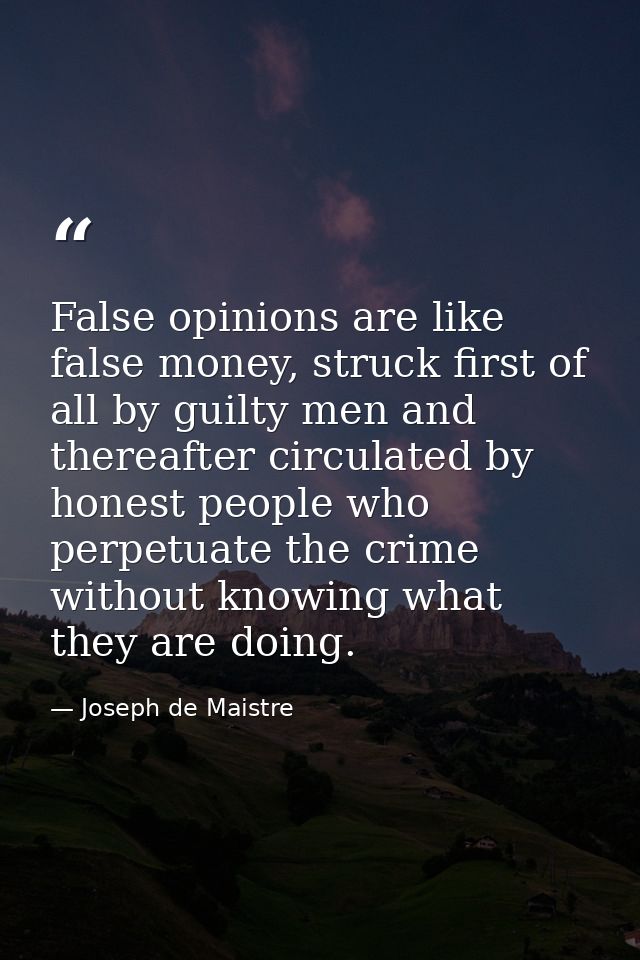 False opinions are like false money, struck first of all by guilty men and thereafter circulated by honest people who pe — Joseph de Maistre