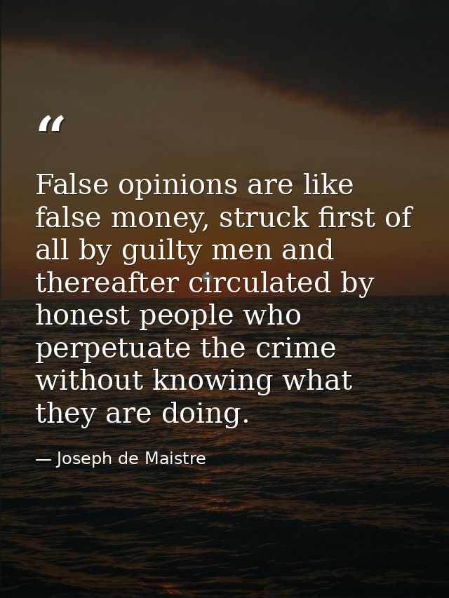 False opinions are like false money, struck first of all by guilty men and thereafter circulated by honest people who pe — Joseph de Maistre