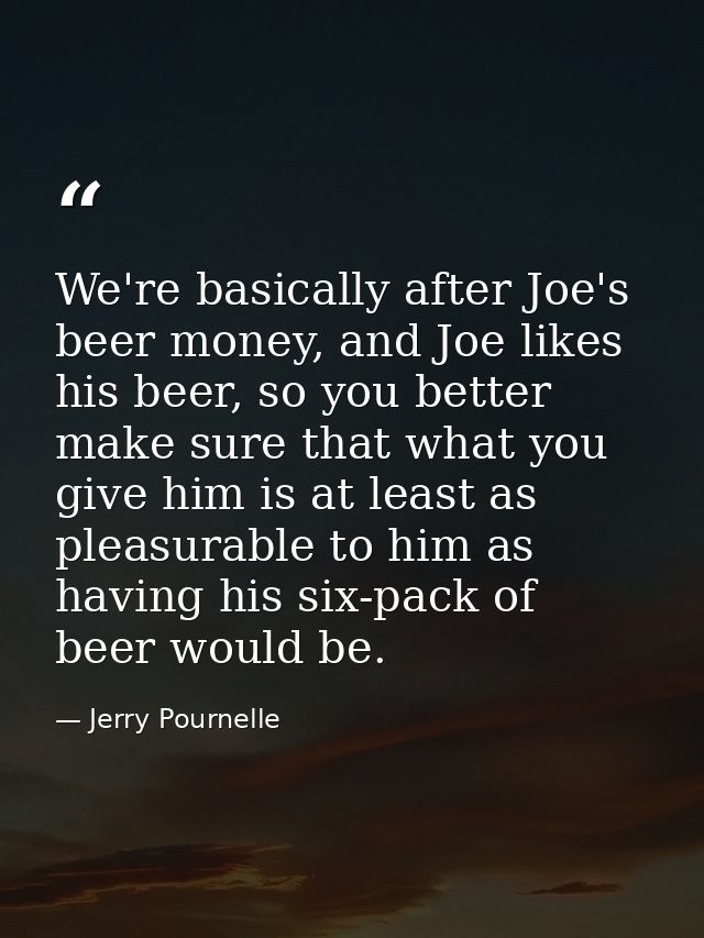 We're basically after Joe's beer money, and Joe likes his beer, so you better make sure that what you give him is at lea — Jerry Pournelle