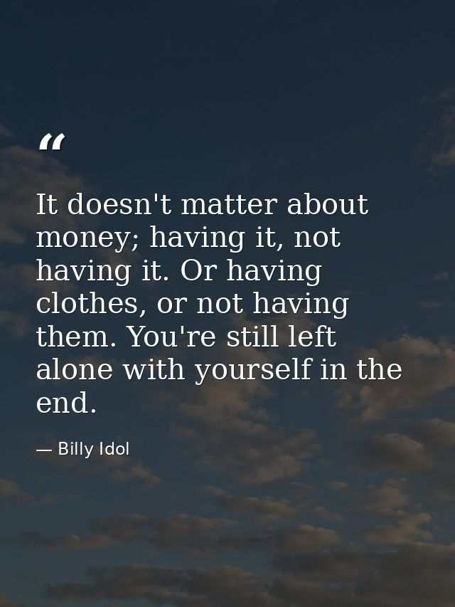 It doesn't matter about money; having it, not having it. Or having clothes, or not having them. You're still left alone  — Billy Idol