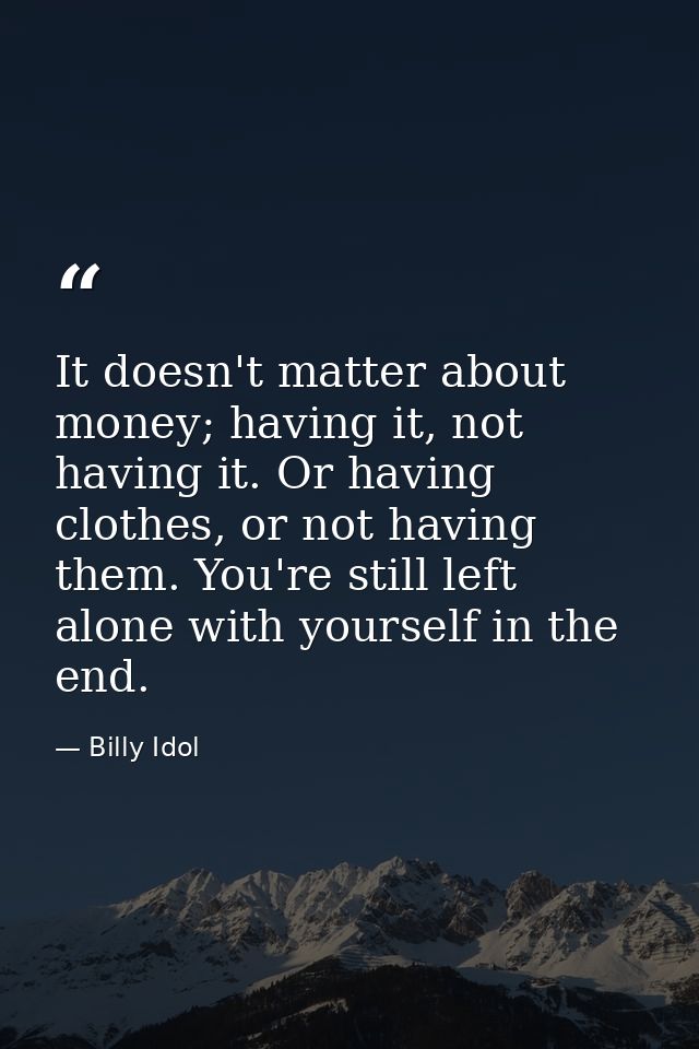 It doesn't matter about money; having it, not having it. Or having clothes, or not having them. You're still left alone  — Billy Idol