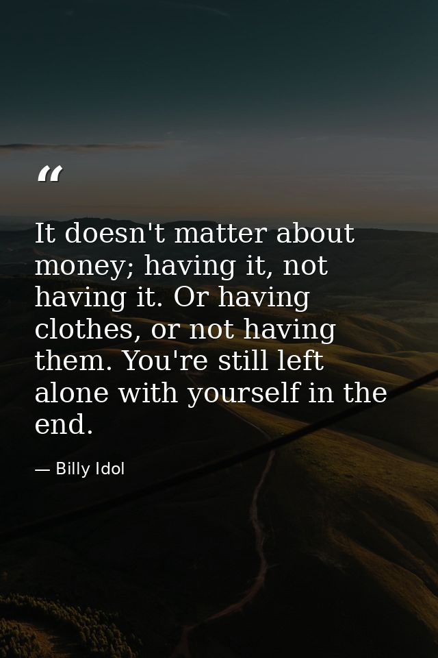 It doesn't matter about money; having it, not having it. Or having clothes, or not having them. You're still left alone  — Billy Idol