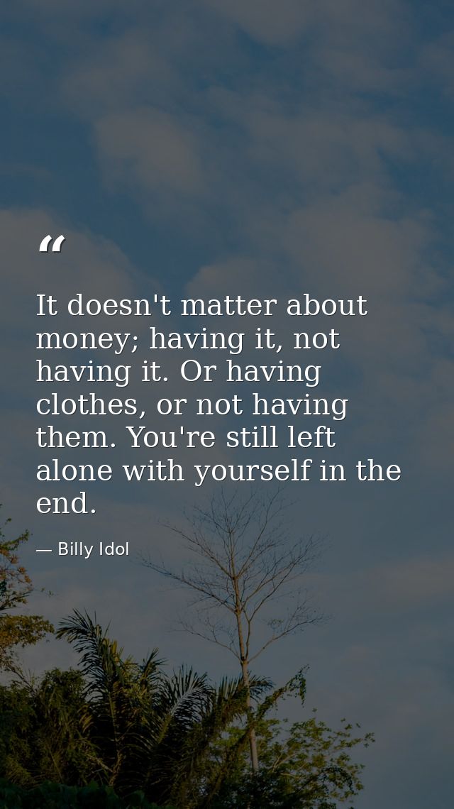 It doesn't matter about money; having it, not having it. Or having clothes, or not having them. You're still left alone  — Billy Idol