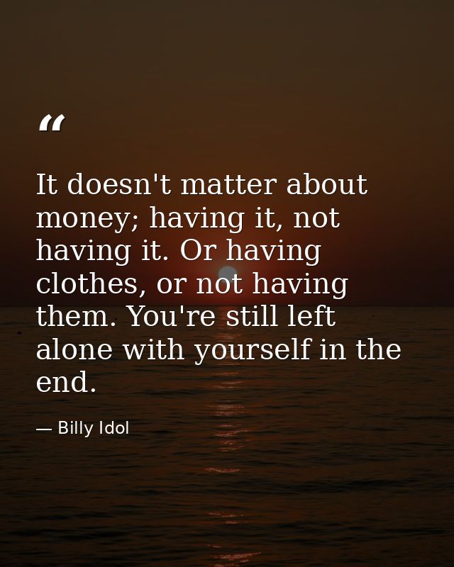 It doesn't matter about money; having it, not having it. Or having clothes, or not having them. You're still left alone  — Billy Idol