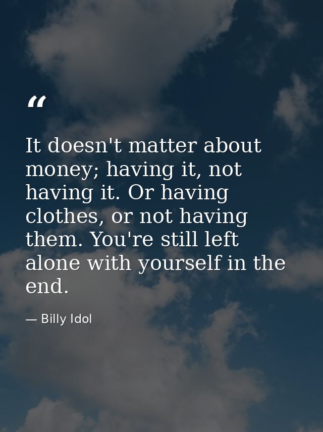 It doesn't matter about money; having it, not having it. Or having clothes, or not having them. You're still left alone  — Billy Idol