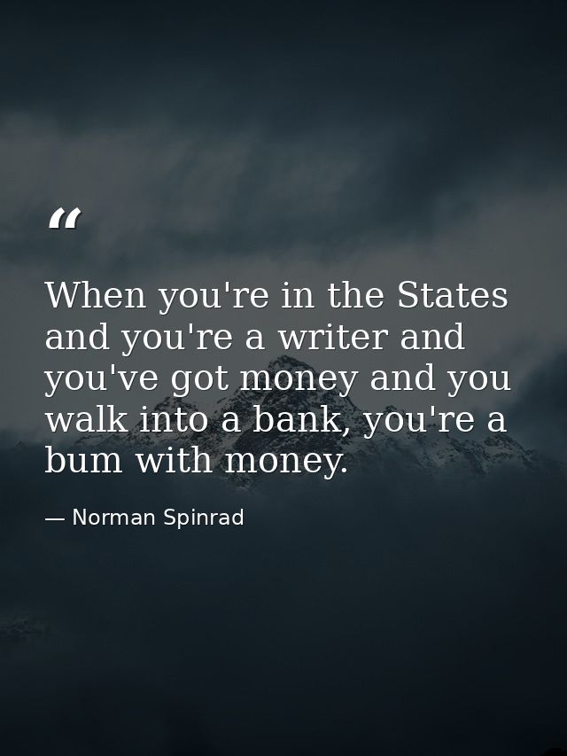 When you're in the States and you're a writer and you've got money and you walk into a bank, you're a bum with money. — Norman Spinrad