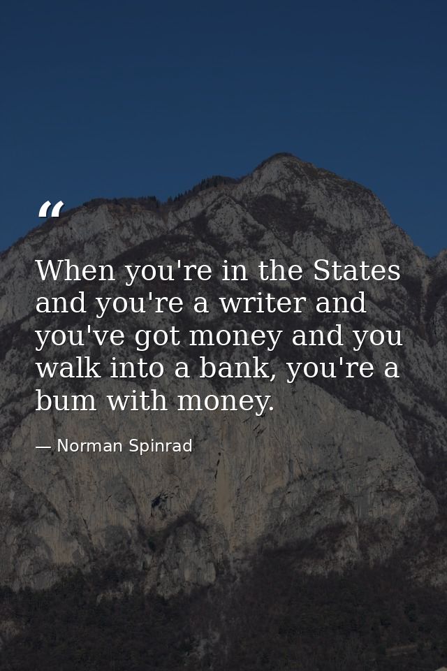 When you're in the States and you're a writer and you've got money and you walk into a bank, you're a bum with money. — Norman Spinrad