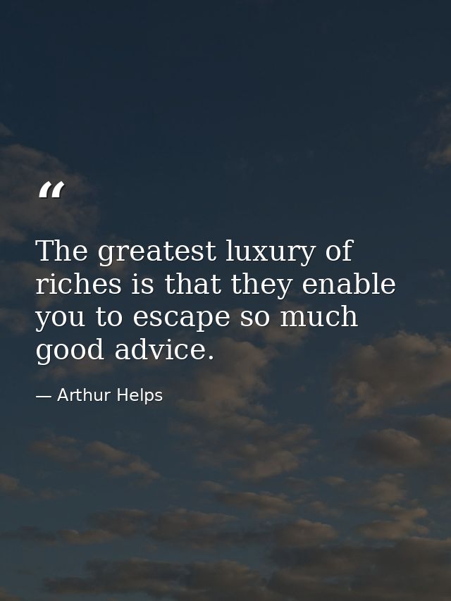 The greatest luxury of riches is that they enable you to escape so much good advice. — Arthur Helps