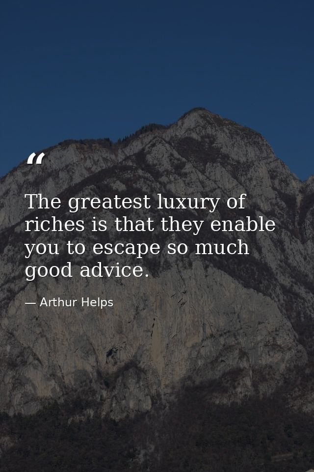 The greatest luxury of riches is that they enable you to escape so much good advice. — Arthur Helps
