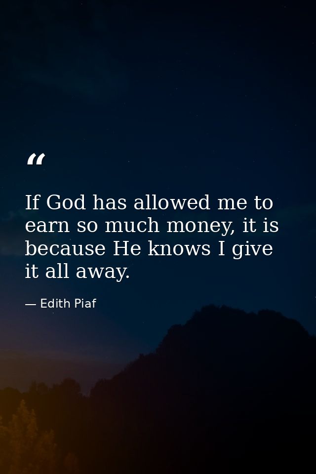 If God has allowed me to earn so much money, it is because He knows I give it all away. — Edith Piaf