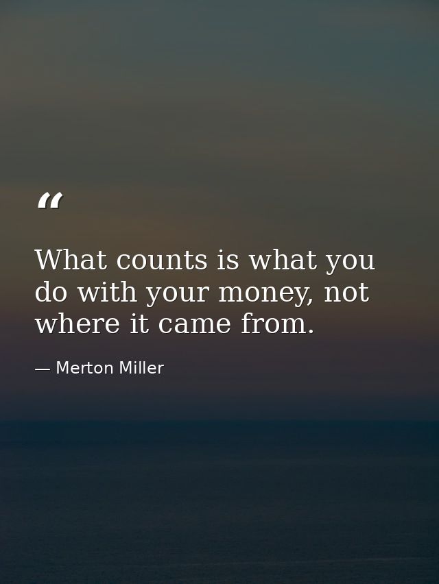 What counts is what you do with your money, not where it came from. — Merton Miller