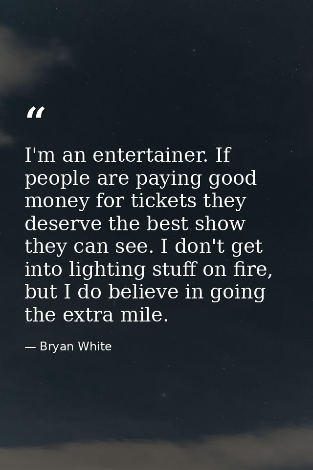 I'm an entertainer. If people are paying good money for tickets they deserve the best show they can see. I don't get int — Bryan White