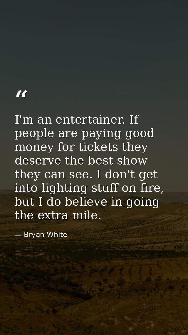 I'm an entertainer. If people are paying good money for tickets they deserve the best show they can see. I don't get int — Bryan White