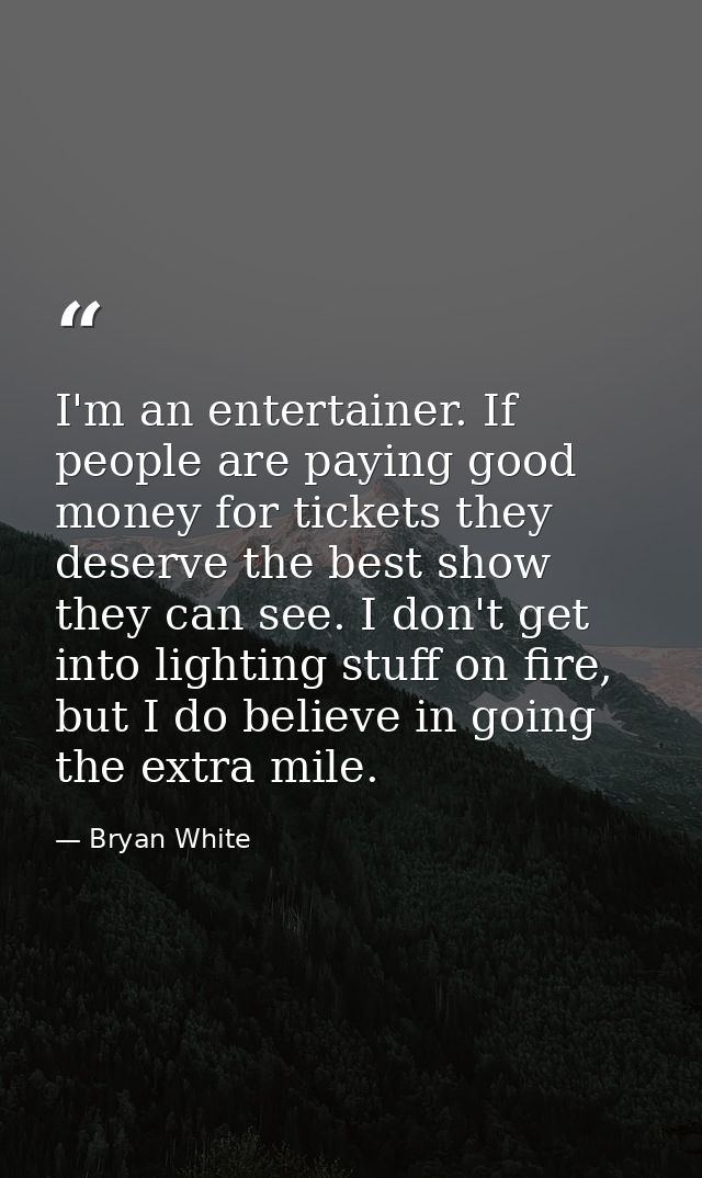 I'm an entertainer. If people are paying good money for tickets they deserve the best show they can see. I don't get int — Bryan White