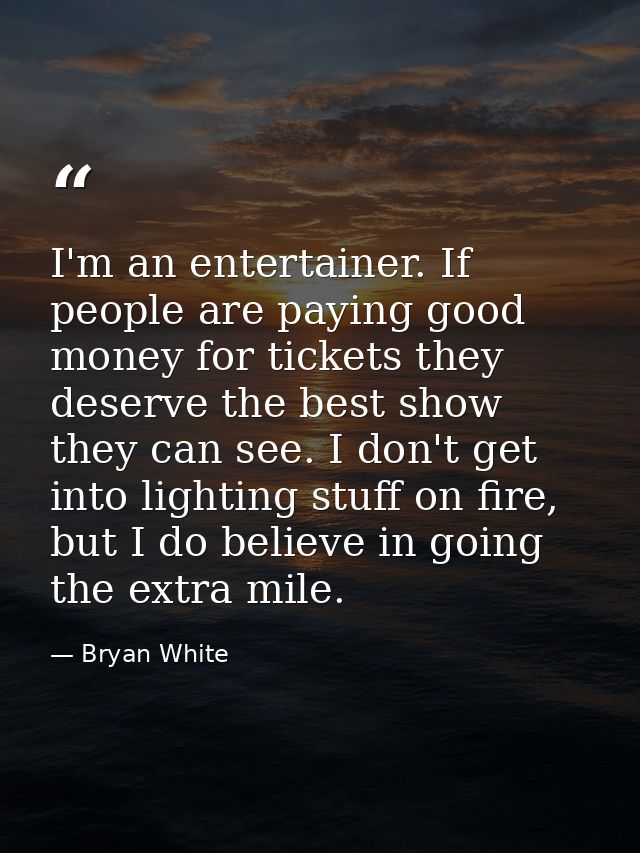 I'm an entertainer. If people are paying good money for tickets they deserve the best show they can see. I don't get int — Bryan White