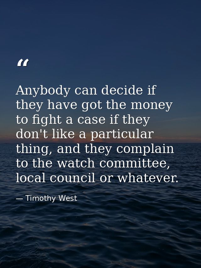 Anybody can decide if they have got the money to fight a case if they don't like a particular thing, and they complain t — Timothy West