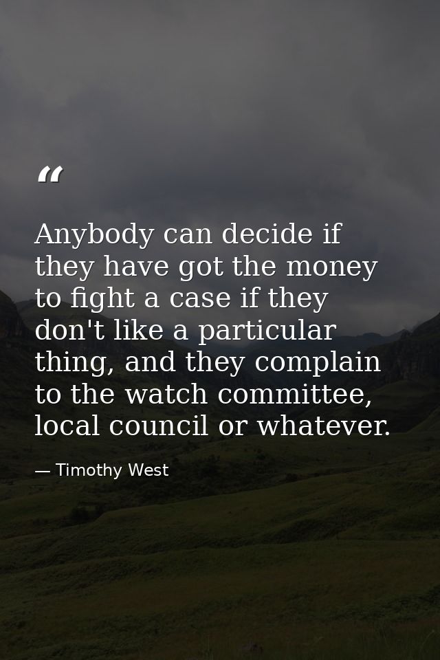 Anybody can decide if they have got the money to fight a case if they don't like a particular thing, and they complain t — Timothy West