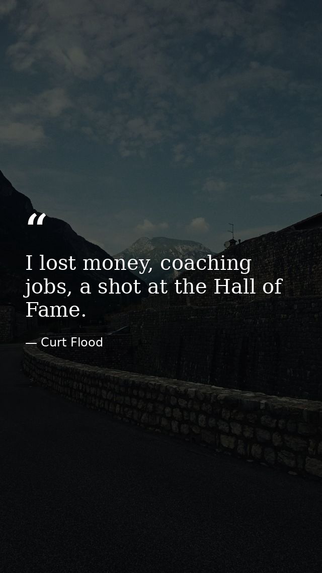 I lost money, coaching jobs, a shot at the Hall of Fame. — Curt Flood