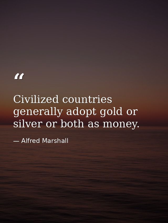 Civilized countries generally adopt gold or silver or both as money. — Alfred Marshall