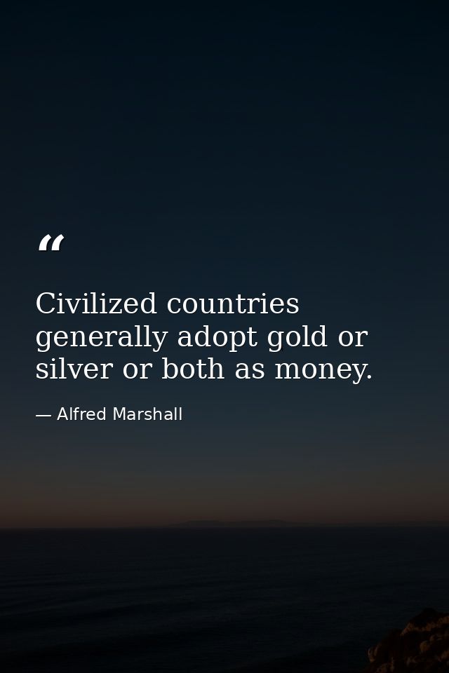 Civilized countries generally adopt gold or silver or both as money. — Alfred Marshall