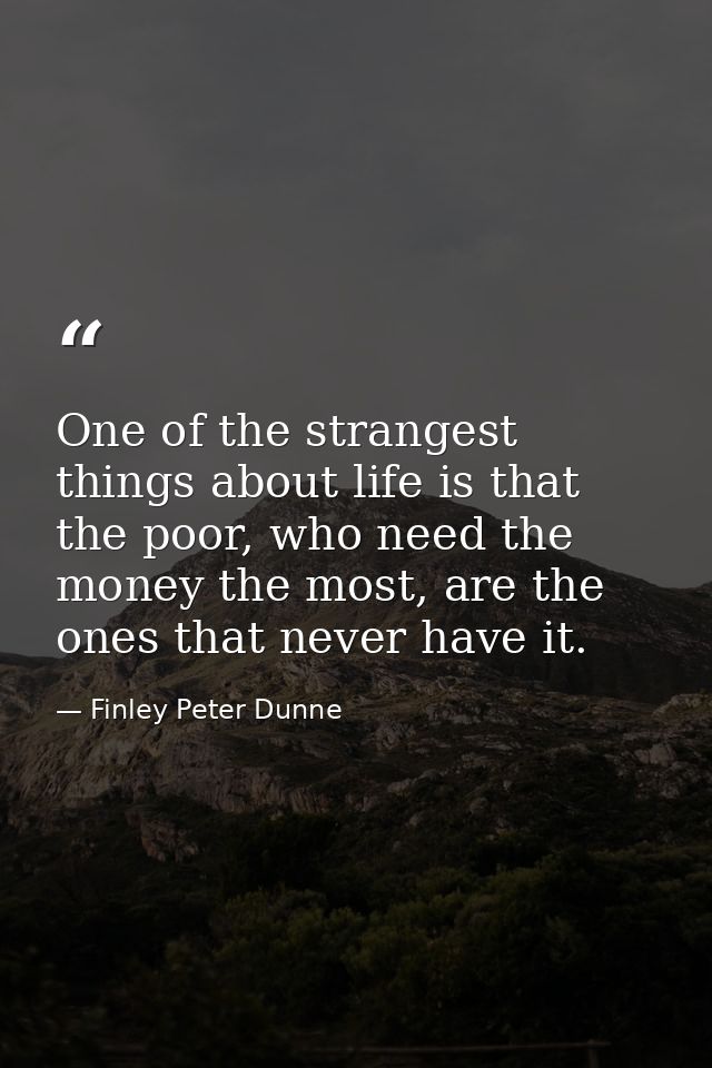 One of the strangest things about life is that the poor, who need the money the most, are the ones that never have it. — Finley Peter Dunne
