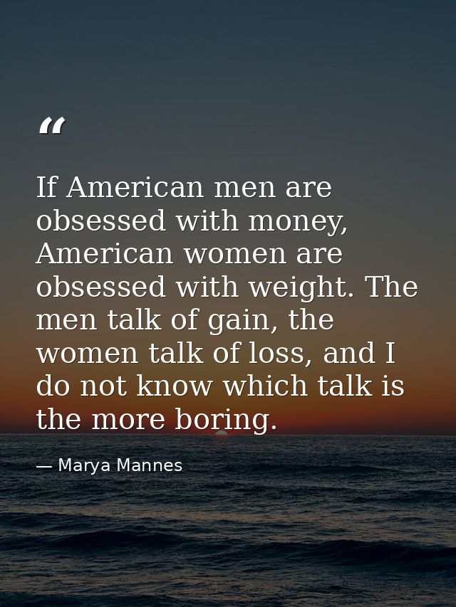 If American men are obsessed with money, American women are obsessed with weight. The men talk of gain, the women talk o — Marya Mannes