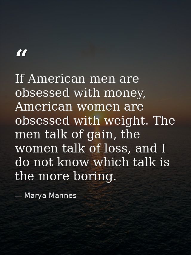 If American men are obsessed with money, American women are obsessed with weight. The men talk of gain, the women talk o — Marya Mannes