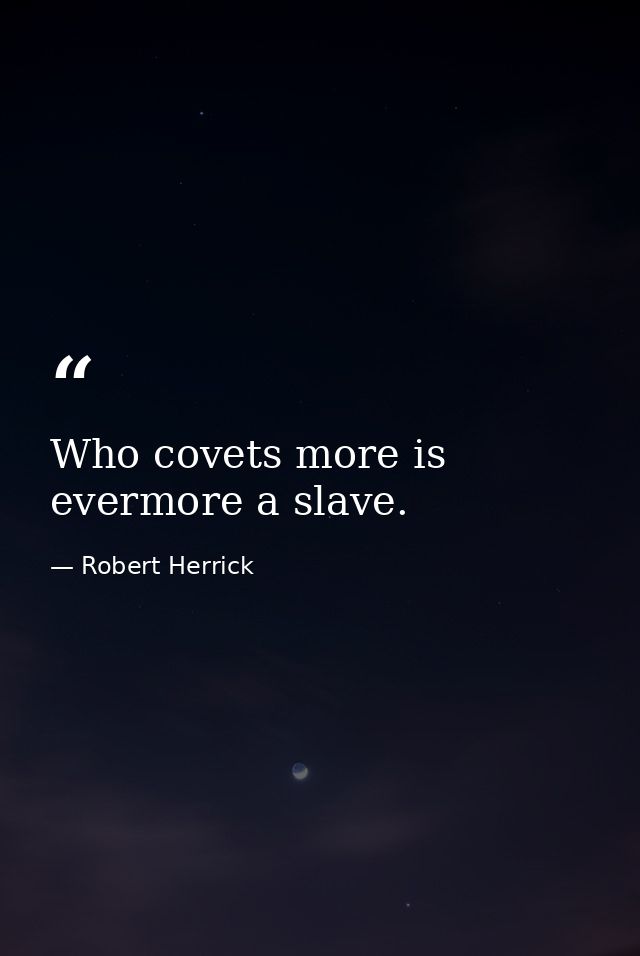 Who covets more is evermore a slave. — Robert Herrick