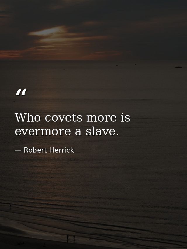 Who covets more is evermore a slave. — Robert Herrick