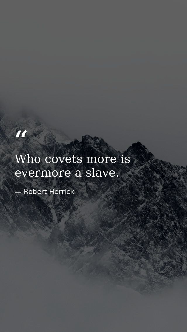 Who covets more is evermore a slave. — Robert Herrick