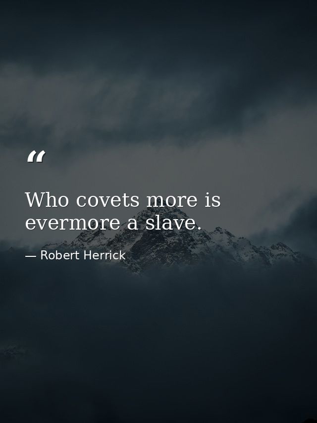 Who covets more is evermore a slave. — Robert Herrick