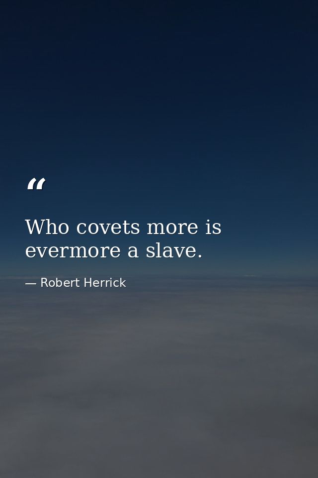 Who covets more is evermore a slave. — Robert Herrick