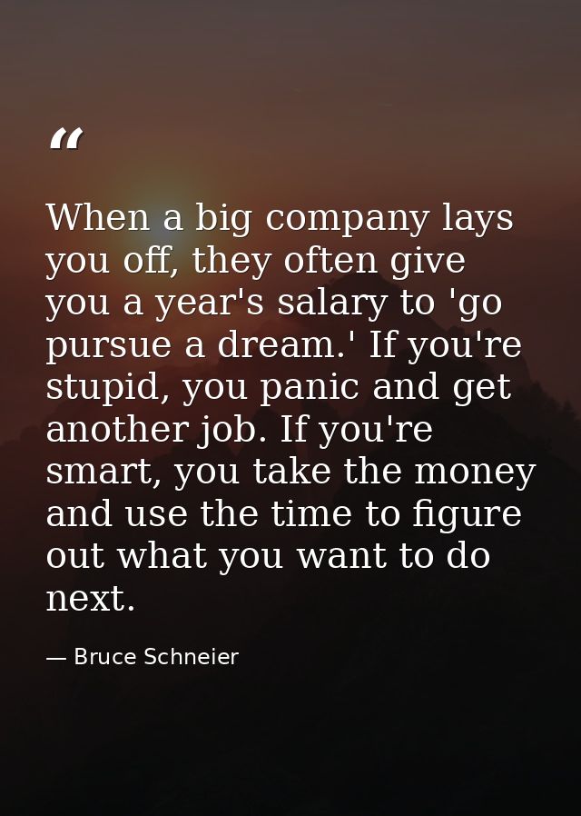When a big company lays you off, they often give you a year's salary to 'go pursue a dream.' If you're stupid, you panic — Bruce Schneier
