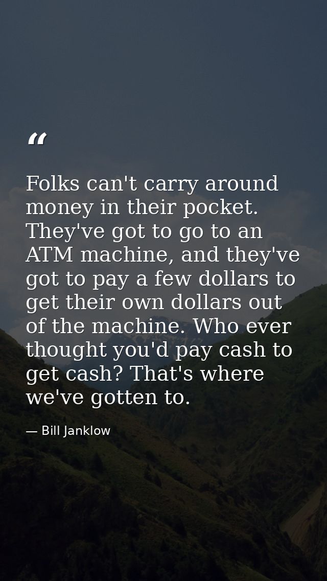Folks can't carry around money in their pocket. They've got to go to an ATM machine, and they've got to pay a few dollar — Bill Janklow