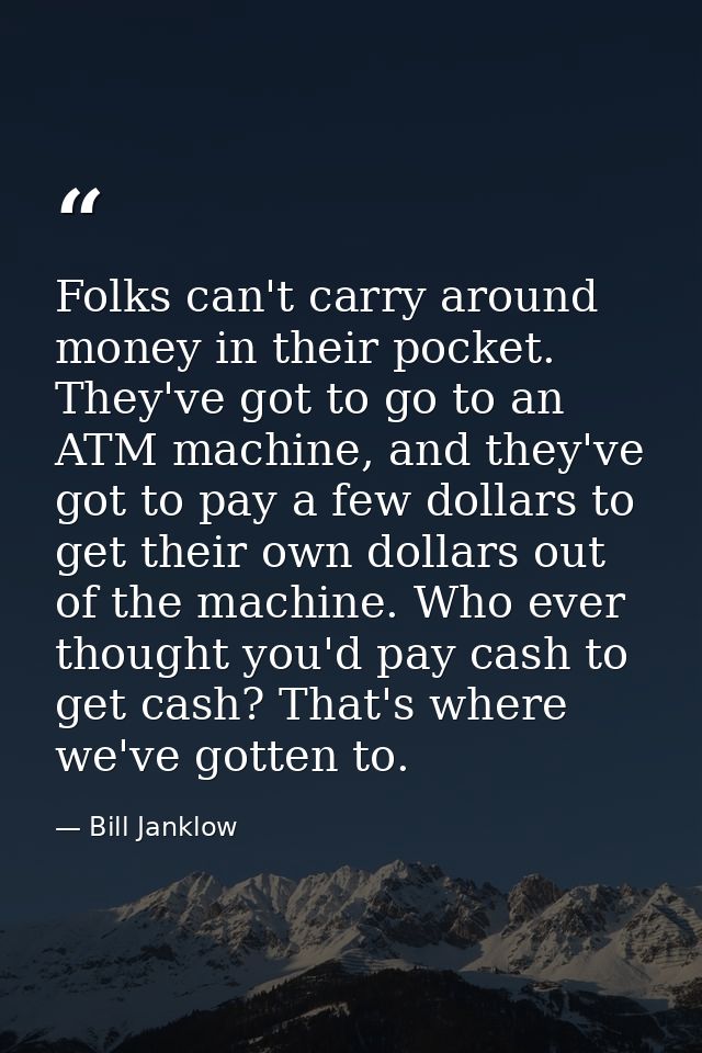 Folks can't carry around money in their pocket. They've got to go to an ATM machine, and they've got to pay a few dollar — Bill Janklow