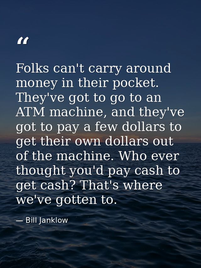 Folks can't carry around money in their pocket. They've got to go to an ATM machine, and they've got to pay a few dollar — Bill Janklow
