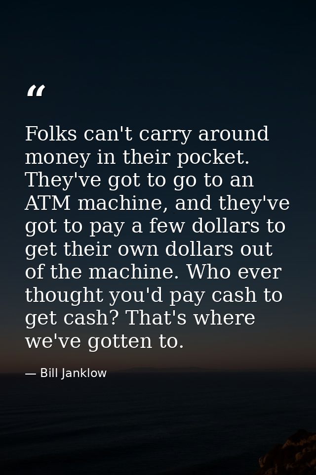 Folks can't carry around money in their pocket. They've got to go to an ATM machine, and they've got to pay a few dollar — Bill Janklow