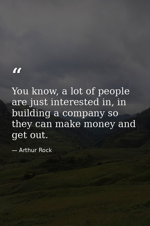 You know, a lot of people are just interested in, in building a company so they can make money and get out. — Arthur Rock