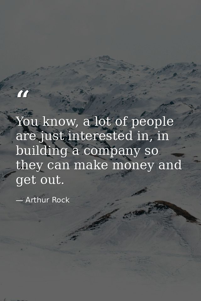 You know, a lot of people are just interested in, in building a company so they can make money and get out. — Arthur Rock