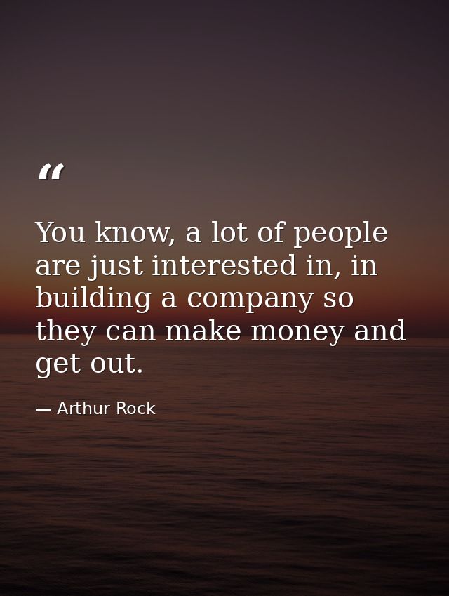 You know, a lot of people are just interested in, in building a company so they can make money and get out. — Arthur Rock