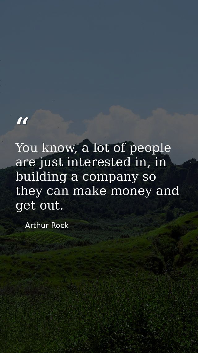 You know, a lot of people are just interested in, in building a company so they can make money and get out. — Arthur Rock